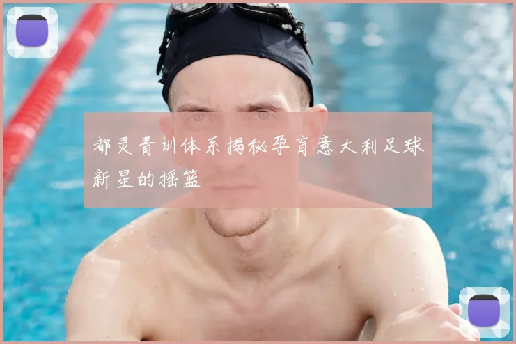 都灵青训体系揭秘孕育意大利足球新星的摇篮